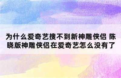 为什么爱奇艺搜不到新神雕侠侣 陈晓版神雕侠侣在爱奇艺怎么没有了